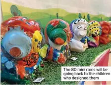  ??  ?? The 80 mini rams will be going back to the children who designed them