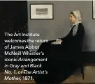  ??  ?? The Art Institute welcomes the return of James Abbot Mcneill Whistlerds iconic Arrangemen­t in Gray and Black No. 1, or The Artist’s Mother, 1871.