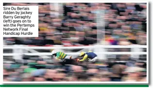  ??  ?? Sire Du Berlais ridden by jockey Barry Geraghty (left) goes on to win the Pertemps Network Final Handicap Hurdle