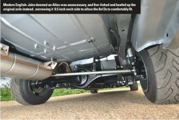  ??  ?? Modern English: Jake deemed an Atlas was unnecessar­y, and five-linked and beefed up the original axle instead ‚ narrowing it 0.5 inch each side to allow the 8x13s to comfortabl­y fit.