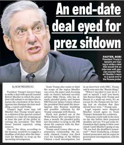  ??  ?? FASTER, BOB! President Trump’s lawyers are hoping to strike a deal that would link an interview with special counsel Robert Mueller’s team to a quick end to the Russia probe.