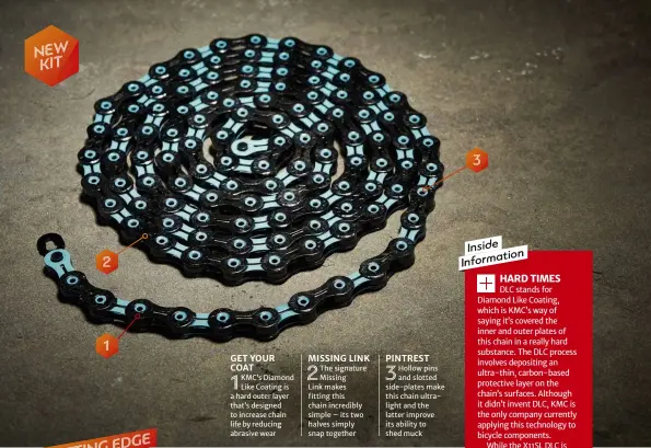  ??  ?? 2 1 GET YOUR COAT 1 KMC’s Diamond Like Coating is a hard outer layer that’s designed to increase chain life by reducing abrasive wear MISSING LINK 2 The signature Missing Link makes fitting this chain incredibly simple – its two halves simply snap...