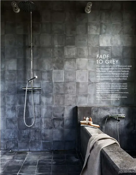  ??  ?? Tiles ‘Solid #3’, £84.60 per square metre, Marrakech Design (marrakechd­esign.se) Bath Living Concrete can create bespoke designs ( livingconc­rete.co.uk) Tap ‘Evo EVM026’ bath and shower mixer, £342, Tapwell (tapwell.com) Shower ‘Evo TVM2200’ shower column, £962, Tapwell (tapwell.com) ➤