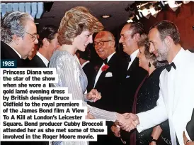  ?? ?? 1985
Princess Diana was the star of the show when she wore a gold lamé evening dress by British designer Bruce
Oldfield to the royal premiere of the James Bond film A View
To A Kill at London’s Leicester
Square. Bond producer Cubby Broccoli attended her as she met some of those involved in the Roger Moore movie.