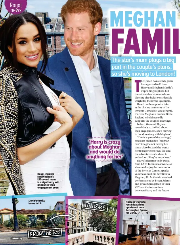  ??  ?? FROM HERE Doria’s family home in LA. Royal insiders say Meghan’s Uk-bound mum is a sign Harry will announce their engagement soon. ‘Harry is crazy about Meghan and would do anything for her’ TOHERE Harry is trying to rent a luxurious apartment near...