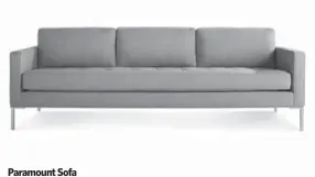  ??  ?? Paramount Sofa
Source: Urban Mode Price: $2,399; 96” w. x 31” h. x 32” d. Available in Ash, Ceramic, Lead or Oatmeal. Made in the U.S. This sofa gets an airy look from cool metal legs and loose back cushions. The large tufted bench cushion is generous...