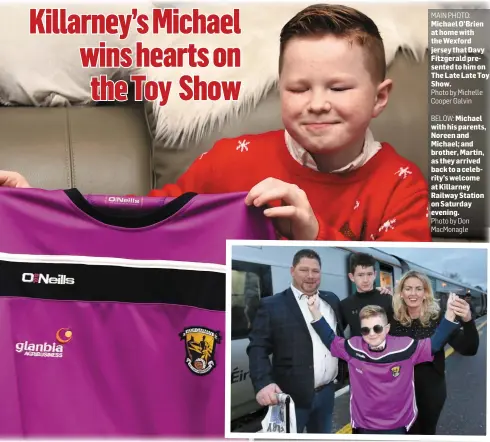  ?? MAIN PHOTO: Photo by Michelle Cooper Galvin
BELOW: Photo by Don MacMonagle ?? Michael O’Brien at home with the Wexford jersey that Davy Fitzgerald presented to him on The Late Late Toy Show.Michael with his parents, Noreen and Michael; and brother, Martin, as they arrived back to a celebrity’s welcome at Killarney Railway Station on Saturday evening.
