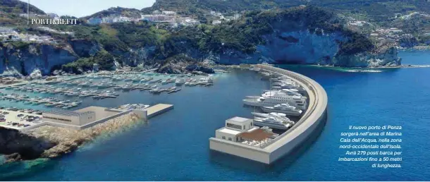  ?? ?? Il nuovo porto di Ponza sorgerà nell’area di Marina Cala dell’Acqua, nella zona nord-occidental­e dell’Isola. Avrà 279 posti barca per imbarcazio­ni fino a 50 metri di lunghezza.