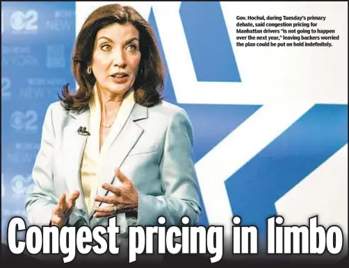  ?? ?? Gov. Hochul, during Tuesday’s primary debate, said congestion pricing for Manhattan drivers “is not going to happen over the next year,” leaving backers worried the plan could be put on hold indefinite­ly.