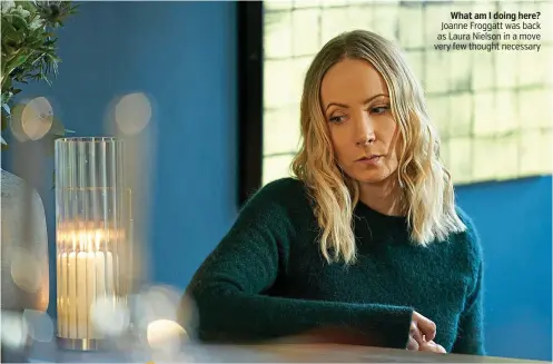  ??  ?? What am I doing here? Joanne Froggatt was back as Laura Nielson in a move very few thought necessary