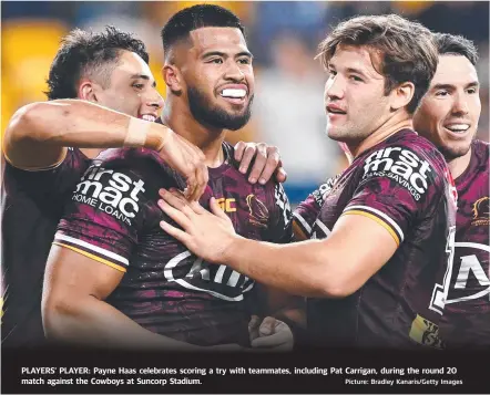  ?? Picture: Bradley Kanaris/Getty Images ?? PLAYERS’ PLAYER: Payne Haas celebrates scoring a try with teammates, including Pat Carrigan, during the round 20 match against the Cowboys at Suncorp Stadium.