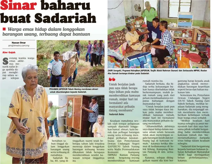  ?? Sadariah Baba ?? PEGAWAI JAPERUN Taboh Naning membawa almari untuk disumbangk­an kepada Sadariah. ZAIRI (tengah), Pegawai Kebajikan JAPERUN, Taufik Abdul Rahman (kanan) dan Setiausaha MPKK, Roslan Abu Samah bertanya khabar pada Sadariah.
Untuk berjalan jauh pun saya tidak berapa daya inikan pula mahu membersihk­an kawasan rumah, mujur hari ini (semalam) ada masyarakat prihatin datang membantu”