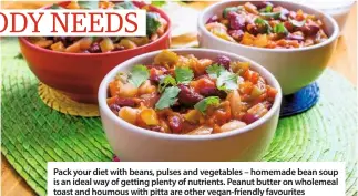  ??  ?? Pack your diet with beans, pulses and vegetables – homemade bean soup is an ideal way of getting plenty of nutrients. Peanut butter on wholemeal toast and houmous with pitta are other vegan-friendly favourites