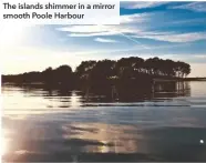  ??  ?? The islands shimmer in a mirror smooth Poole Harbour