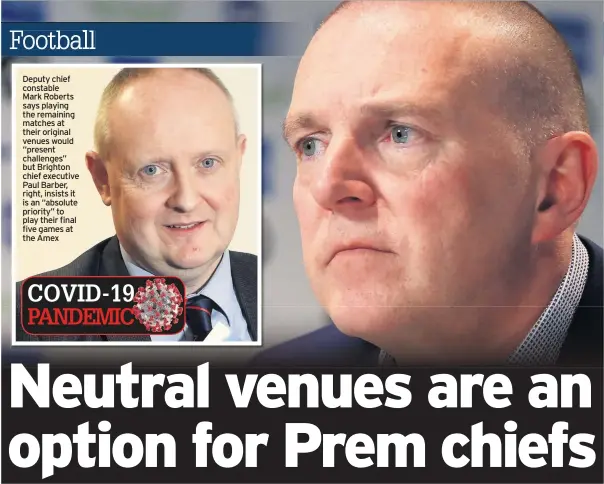  ??  ?? Deputy chief constable Mark Roberts says playing the remaining matches at their original venues would “present challenges’’ but Brighton chief executive Paul Barber, right, insists it is an “absolute priority’’ to play their final five games at the Amex