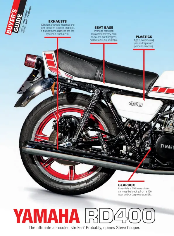  ??  ?? EXHAUSTS SEAT BASE GEARBOX PLASTICS40­0s run a flexible mount at the joint between silencer and pipe. If it’s not there, chances are the system is from a 250. Prone to rot; used replacemen­ts very hard to source but fibreglass pattern units are available. Age is now making panels fragile and prone to cracking. Essentiall­y a 250 transmissi­on carrying the loading from a 400. Gear and/or dog wear possible.