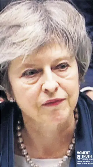  ??  ?? MOMENT OF TRUTH PM Theresa May hears her deal is dead in the water