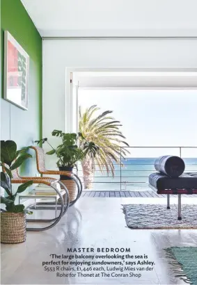 ??  ?? MASTER BEDROOM
‘The large balcony overlookin­g the sea is perfect for enjoying sundowners,’ says Ashley. S553 R chairs, £1,446 each, Ludwig Mies van der Rohe for Thonet at The Conran Shop