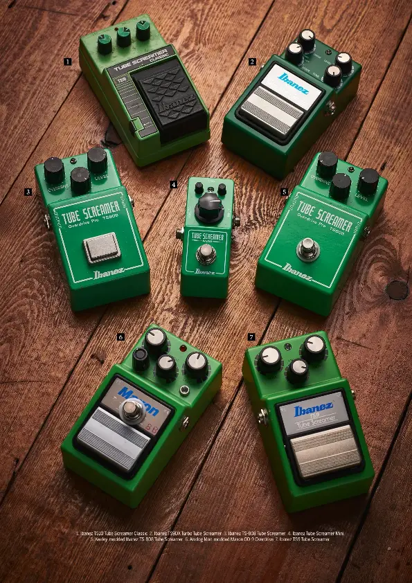  ??  ?? 1. Ibanez TS10 Tube Screamer Classic 2. Ibanez TS9DX Turbo Tube Screamer 3. Ibanez TS-808 Tube Screamer 4. Ibanez Tube Screamer Mini 5. Keeley-modded Ibanez TS-808 Tube Screamer 6. Analog Man-modded Maxon OD-9 Overdrive 7. Ibanez TS9 Tube Screamer