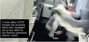  ??  ?? Post office CCTV reveals the moment Iqbal was ‘dragged’ out of the office at the Rishton premises (above, inset)