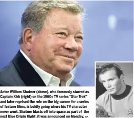  ?? AP ?? Actor William Shatner (above), who famously starred as Captain Kirk (right) on the 1960s TV series “Star Trek” and later reprised the role on the big screen for a series of feature films, is boldly going where his TV character never went. Shatner blasts off into space as part of the next Blue Origin flight, it was announced on Monday.