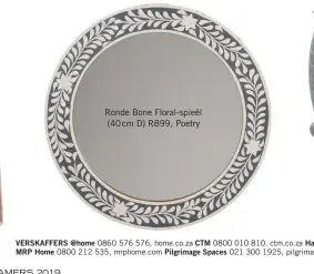  ??  ?? Ronde Bone Floral-spieël (40 cm D) R899, Poetry VERSKAFFER­S @home 0860 576 576, home.co.za CTM 0800 010 810, ctm.co.za Hansgrohe 086 111 1941, hansgrohe.co.zaMRP Home 0800 212 535, mrphome.com Pilgrimage Spaces 021 300 1925, pilgrimage­spaces.co.za Poetry 0860 555 529, poetrystor­es.co.za