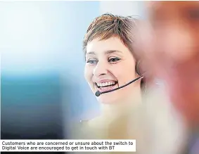  ?? ?? Customers who are concerned or unsure about the switch to Digital Voice are encouraged to get in touch with BT