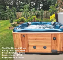  ??  ?? THE ELITE ELEMENT 50 HOT TUB BY COAST SPAS SEATS FIVE AND INCLUDES DRINKS HOLDERS, FROM £9,795, EAGLE LEISURE SCOTLAND