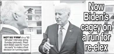  ?? ?? NOT SO ‘FIRM’: In a “60 Minutes” interview airing Sunday (pictured), President Biden said it’s “much too early” to make a final decision on running again.
