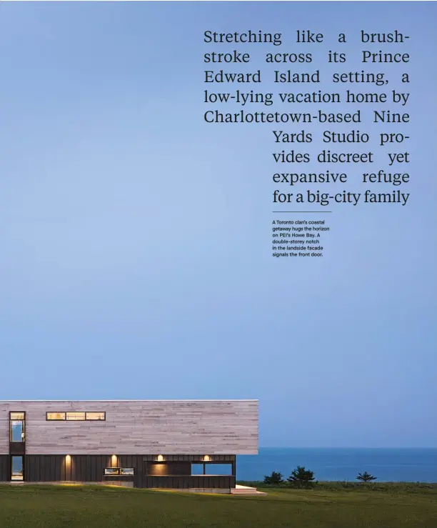  ??  ?? A Toronto clan’s coastal getaway hugs the horizon on PEI’S Howe Bay. A double-storey notch in the landside facade signals the front door.