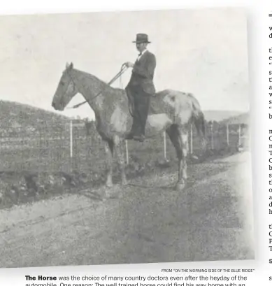  ?? FROM “ON THE MORNING SIDE OF THE BLUE RIDGE” ?? e Horse was the choice of many country doctors even a er the heyday of the automobile. One reason:  e well trained horse could find his way home with an exhausted doctor dozing in the saddle a er a late night call.  is horse, Bob White, carried Dr. W.J. Smith on many such calls.