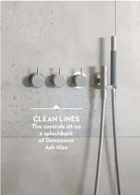  ?? ?? CLEAN LINES
The controls sit on a splashback of Downtown Ash tiles ‘We wanted the valves and other shower fittings to look as simple as possible.’ Vola thermo mixer/ diverter and handshower in stainless steel, £2,424; Glass Designs walk-in shower panel £1,134, both CP Hart