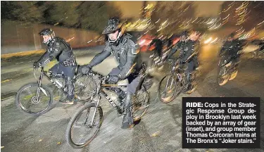  ??  ?? RIDE: Cops in the Strategic Response Group deploy in Brooklyn last week backed by an array of gear (inset), and group member Thomas Corcoran trains at The Bronx’s “Joker stairs.”