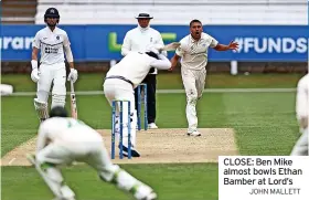  ?? JOHN MALLETT ?? CLOSE: Ben Mike almost bowls Ethan Bamber at Lord’s