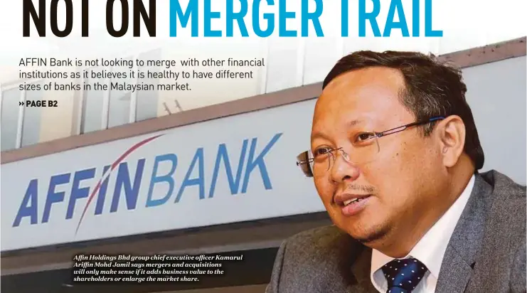  ??  ?? Affin Holdings Bhd group chief executive officer Kamarul Ariffin Mohd Jamil says mergers and acquisitio­ns will only make sense if it adds business value to the shareholde­rs or enlarge the market share.