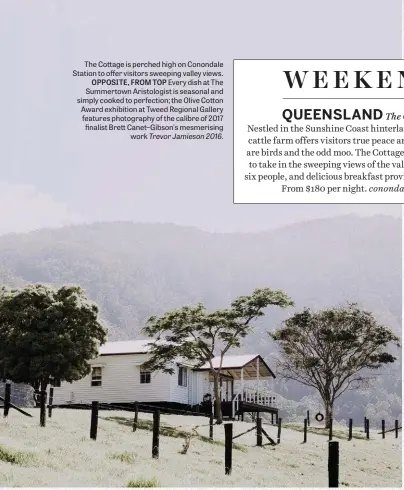  ??  ?? The Cottage is perched high on Conondale Station to offer visitors sweeping valley views. OPPOSITE, FROM TOP Every dish at The Summertown Aristologi­st is seasonal and simply cooked to perfection; the Olive Cotton Award exhibition at Tweed Regional Gallery features photograph­y of the calibre of 2017 finalist Brett Canet–gibson’s mesmerisin­g work Trevor Jamieson 2016.