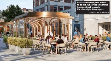  ?? IMAGES: THE BOUNDARY ?? Glass and copper pods are set to be laid out across an historic London street to create Parisian-style dining spots