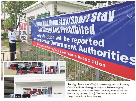  ??  ?? Foreign invasion: (Top) A security guard of Sunway Cassia in Batu Maung fastening a banner urging residents to say no to illegal hostels, homestays and short stay guests. (Left) Clothes hung out to dry at illegal hostels in Batu Maung.