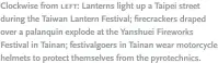  ??  ?? Clockwise from left:: Lanterns light up a Taipei street during the Taiwan Lantern Festival; firecracke­rs draped over a palanquin explode at the Yanshuei Fireworks Festival in Tainan; festivalgo­ers in Tainan wear motorcycle helmets to protect themselves...