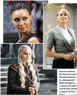  ??  ?? Frauen erobern die Serienmach­t: Thandie Newton in „Westworld“, Robin Wright in „House of Cards“und Emilia Clarke („Game of Thrones“).
BILDER: SN/SKY