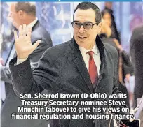  ?? Sen. Sherrod Brown (D-Ohio) wants Treasury Secretary-nominee Steve Mnuchin (above) to give his views on financial regulation and housing finance. ??