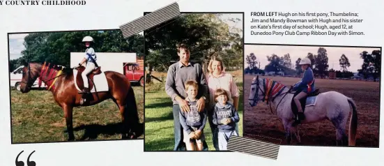  ??  ?? FROM LEFT Hugh on his first pony, Thumbelina; Jim and Mandy Bowman with Hugh and his sister on Kate’s first day of school; Hugh, aged 12, at Dunedoo Pony Club Camp Ribbon Day with Simon.