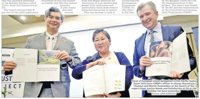  ?? Picture: JONA KONATACI ?? Head of European Union delegation in the Pacific Sujiro Seam (left) joins UNDP’s officer in charge Nasantuya Chuluun and Martin Gramatikov at the launch of the report titled Justice Needs and Satisfacti­on in Fiji at the Holiday Inn Suva yesterday.