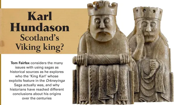  ??  ?? Lewis chessmen king and queen. These chess pieces, found in the Western Isles rather than the Northern Isles, date to the late-12th or early13th century. As they were probably made in Norway, the king figure is a distinctiv­e representa­tion of how a Scandinavi­an monarch might have looked