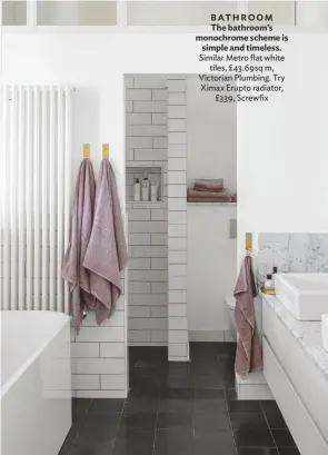  ??  ?? BATHROOM The bathroom’s monochrome scheme is simple and timeless.
Similar Metro flat white tiles, £43.69sq m, Victorian Plumbing. Try Ximax Erupto radiator, £339, Screwfix