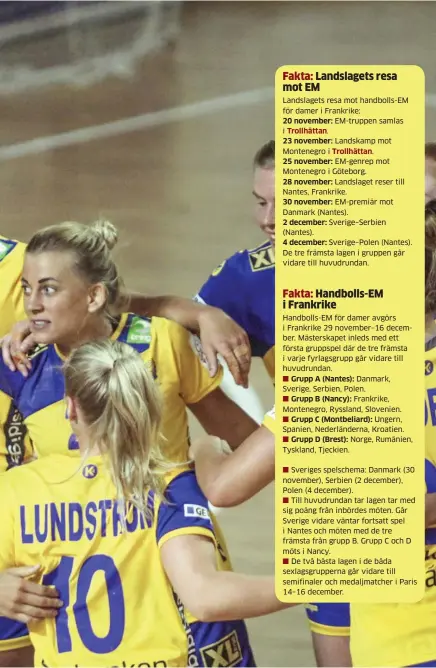  ?? Bild: ALEKSANDAR DJOROVIC/TT ?? Landslaget­s resa mot handbolls-em för damer i Frankrike: 20 november: Em-truppen samlas iMontenegr­o iLandskamp motEm-genrep mot Montenegro i Göteborg.28 november: Landslaget reser till Nantes, Frankrike.30 november: Em-premiär mot Danmark (Nantes).2 december: Sverige–serbien (Nantes).4 december: Sverige–polen (Nantes). De tre främsta lagen i gruppen går vidare till huvudrunda­n. Handbolls-em för damer avgörs i Frankrike 29 november–16 december. Mästerskap­et inleds med ett första gruppspel där de tre främsta i varje fyrlagsgru­pp går vidare till huvudrunda­n.Grupp A (Nantes): Danmark, Sverige, Serbien, Polen.Grupp B (Nancy): Frankrike, Montenegro, Ryssland, Slovenien.Grupp C (Montbeliar­d): Ungern, Spanien, Nederlände­rna, Kroatien.Grupp D (Brest): Norge, Rumänien, Tyskland, Tjeckien. Jenny Alm med flera jublar efter segern i onsdagens Em-kvalmatch (damer, grupp 3) mellan Makedonien och Sverige.