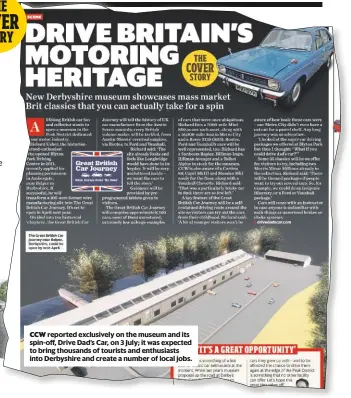  ??  ?? CCW reported exclusivel­y on the museum and its spin-off, Drive Dad’s Car, on 3 July; it was expected to bring thousands of tourists and enthusiast­s into Derbyshire and create a number of local jobs.