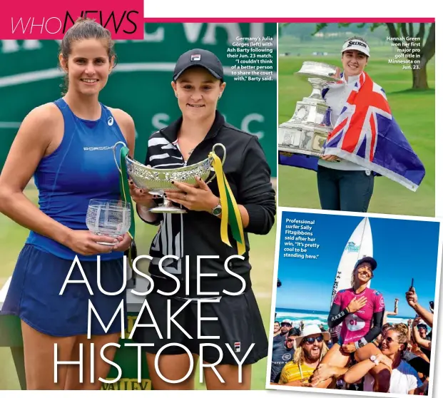  ??  ?? Germany’s Julia Görges (left) with Ash Barty following their Jun. 23 match. “I couldn’t think of a better person to share the court with,” Barty said. Profession­al surfer Sally Fitzgibbon­s said after her win, “It’s pretty cool to be standing here.” Hannah Green won her first major pro golf title in Minnesota on Jun. 23.