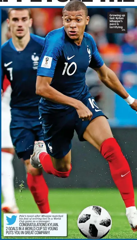  ?? EPA ?? Pele’s tweet after Mbappe matched his feat of scoring two in a World Cup game as a teenager:CONGRATULA­TIONS KYLIAN. 2 GOALS IN A WORLD CUP SO YOUNG PUTS YOU IN GREAT COMPANY!Growing up fast: Kylian Mbappe’s pace is terrifying