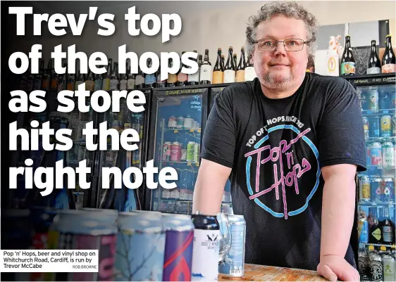  ?? ROB BROWNE ?? Pop ‘n’ Hops, beer and vinyl shop on Whitchurch Road, Cardiff, is run by Trevor McCabe